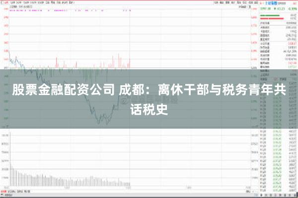 股票金融配资公司 成都：离休干部与税务青年共话税史