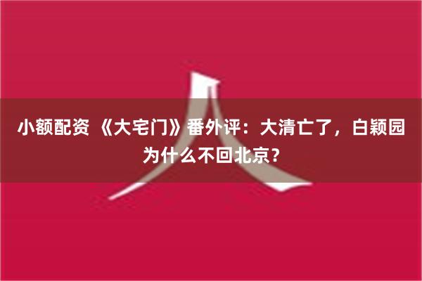 小额配资 《大宅门》番外评：大清亡了，白颖园为什么不回北京？