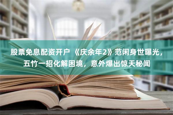 股票免息配资开户 《庆余年2》范闲身世曝光，五竹一招化解困境，意外爆出惊天秘闻