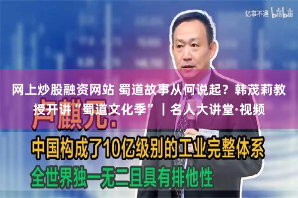 网上炒股融资网站 蜀道故事从何说起？韩茂莉教授开讲“蜀道文化季”｜名人大讲堂·视频