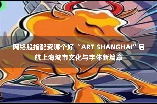 网络股指配资哪个好 “ART SHANGHAI”启航上海城市文化与字体新篇章