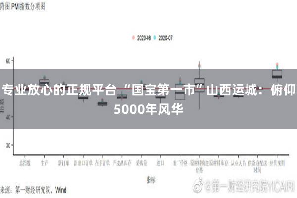 专业放心的正规平台 “国宝第一市”山西运城：俯仰5000年风华