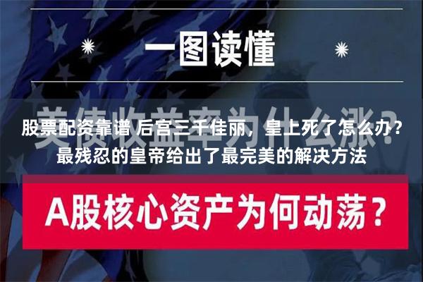 股票配资靠谱 后宫三千佳丽，皇上死了怎么办？最残忍的皇帝给出了最完美的解决方法