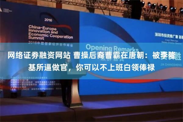 网络证劵融资网站 曹操后裔曹霸在唐朝：被李隆基所逼做官，你可以不上班白领俸禄