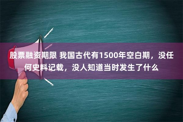 股票融资期限 我国古代有1500年空白期，没任何史料记载，没人知道当时发生了什么