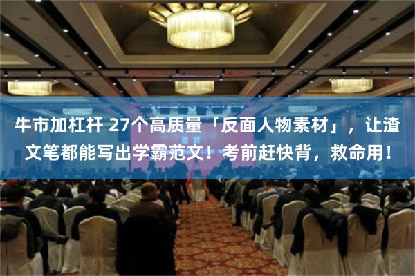 牛市加杠杆 27个高质量「反面人物素材」，让渣文笔都能写出学霸范文！考前赶快背，救命用！