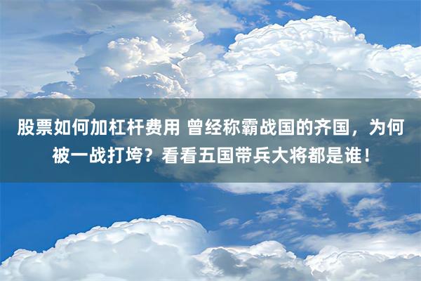 股票如何加杠杆费用 曾经称霸战国的齐国，为何被一战打垮？看看五国带兵大将都是谁！