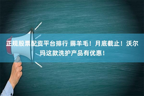 正规股票配资平台排行 薅羊毛！月底截止！沃尔玛这款洗护产品有优惠！