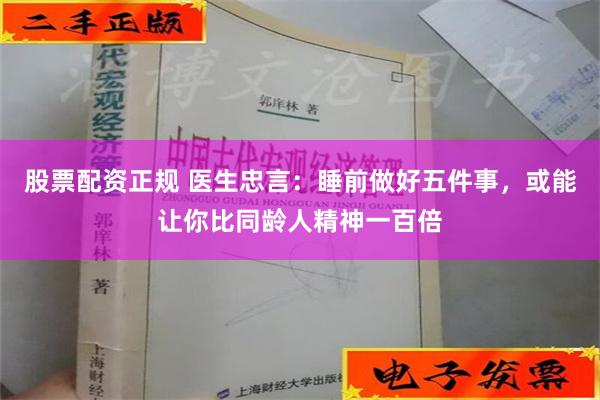 股票配资正规 医生忠言：睡前做好五件事，或能让你比同龄人精神一百倍