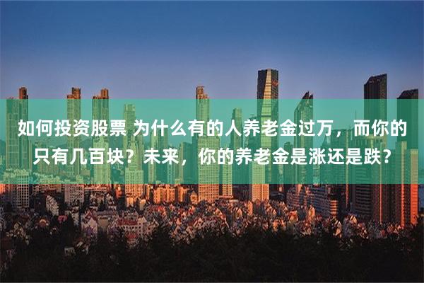 如何投资股票 为什么有的人养老金过万，而你的只有几百块？未来，你的养老金是涨还是跌？