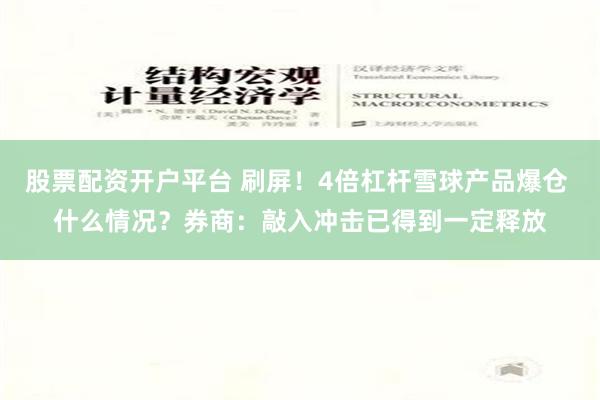 股票配资开户平台 刷屏！4倍杠杆雪球产品爆仓 什么情况？券商：敲入冲击已得到一定释放