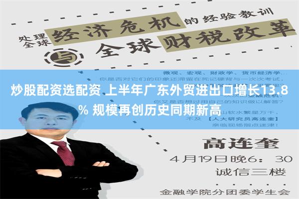 炒股配资选配资 上半年广东外贸进出口增长13.8% 规模再创历史同期新高