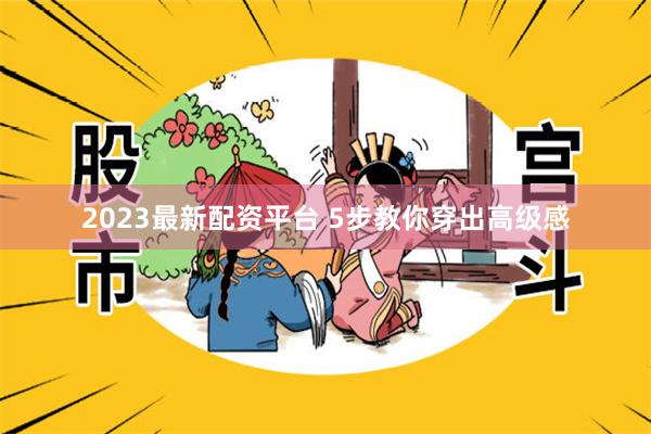 2023最新配资平台 5步教你穿出高级感