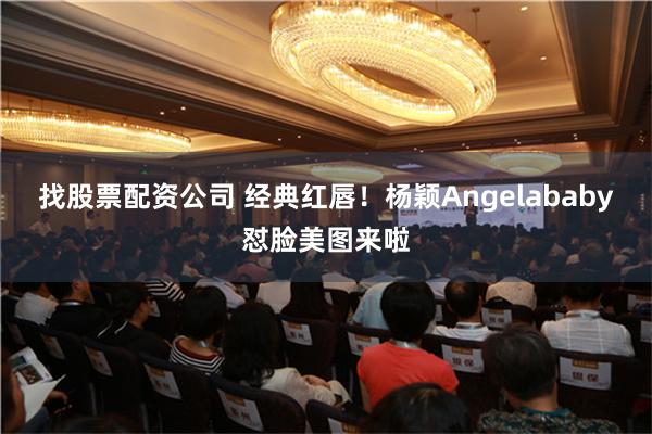 找股票配资公司 经典红唇！杨颖Angelababy怼脸美图来啦