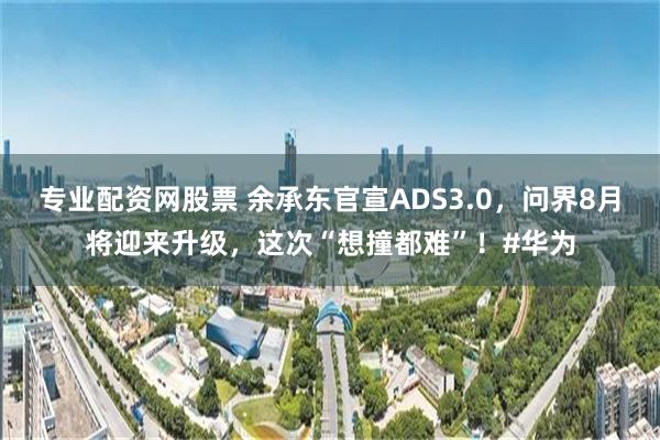 专业配资网股票 余承东官宣ADS3.0，问界8月将迎来升级，这次“想撞都难”！#华为