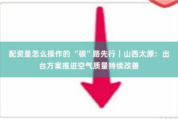 配资是怎么操作的 “碳”路先行｜山西太原：出台方案推进空气质量持续改善