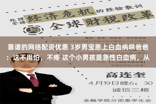 靠谱的网络配资优惠 3岁男宝患上白血病哄爸爸：这不用怕，不疼 这个小男孩是急性白血病，从