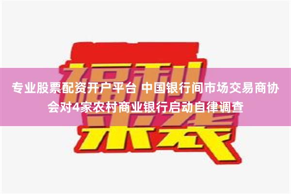 专业股票配资开户平台 中国银行间市场交易商协会对4家农村商业银行启动自律调查