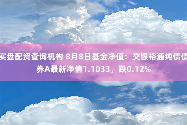 实盘配资查询机构 8月8日基金净值：交银裕通纯债债券A最新净值1.1033，跌0.12%