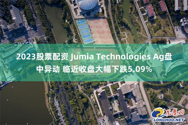 2023股票配资 Jumia Technologies Ag盘中异动 临近收盘大幅下跌5.09%