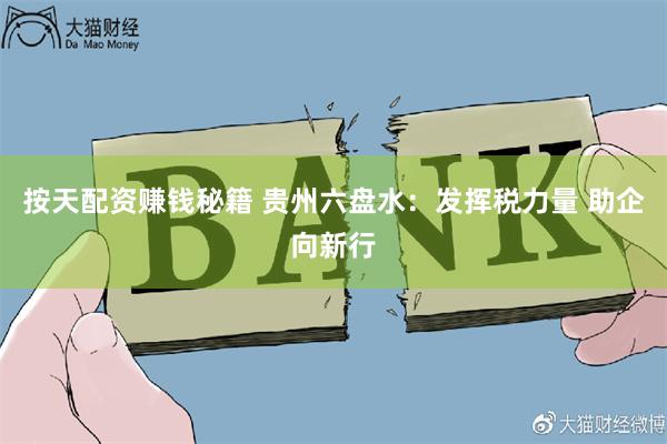 按天配资赚钱秘籍 贵州六盘水：发挥税力量 助企向新行