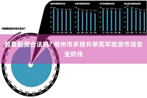 股票配资合法吗? 梧州市多措并举筑牢旅游市场安全防线