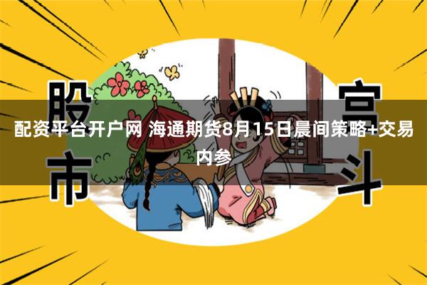 配资平台开户网 海通期货8月15日晨间策略+交易内参