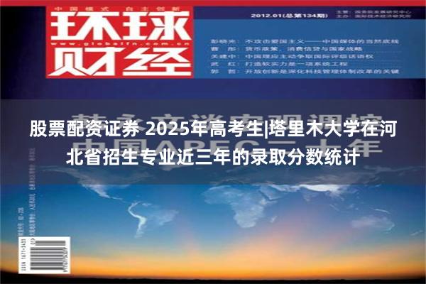 股票配资证券 2025年高考生|塔里木大学在河北省招生专业近三年的录取分数统计