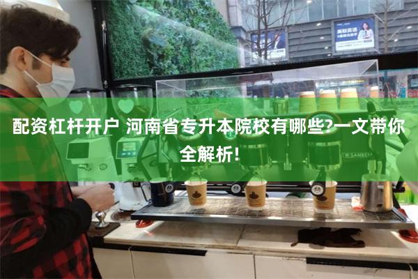 配资杠杆开户 河南省专升本院校有哪些?一文带你全解析!