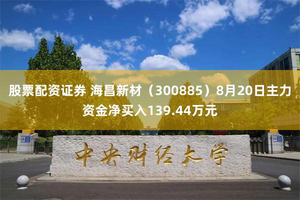 股票配资证券 海昌新材（300885）8月20日主力资金净买入139.44万元