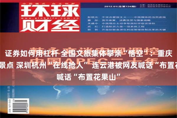 证券如何用杠杆 全国文旅集体攀亲“悟空”：重庆读秒认景点 深圳杭州“在线抢人” 连云港被网友喊话“布置花果山”