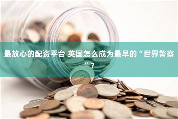 最放心的配资平台 英国怎么成为最早的“世界警察”？