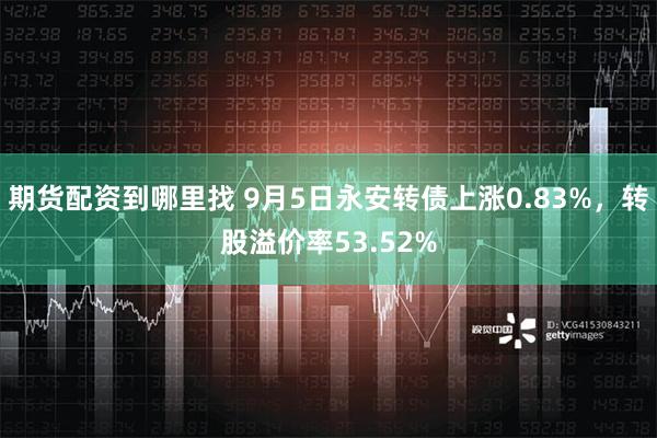 期货配资到哪里找 9月5日永安转债上涨0.83%，转股溢价率53.52%