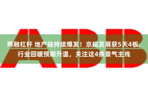 两融杠杆 地产链持续爆发！京投发展获5天4板，行业回暖预期升温，关注这4条景气主线