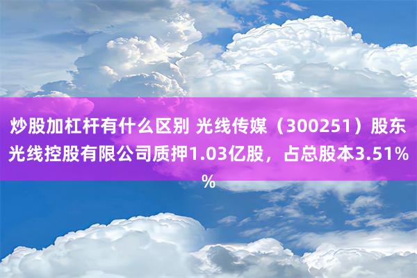 炒股加杠杆有什么区别 光线传媒（300251）股东光线控股有限公司质押1.03亿股，占总股本3.51%