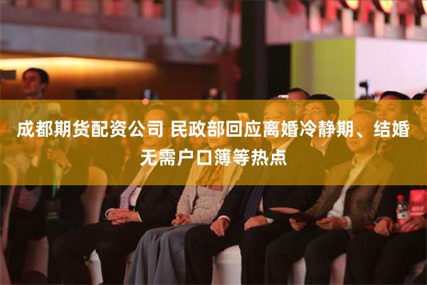 成都期货配资公司 民政部回应离婚冷静期、结婚无需户口簿等热点