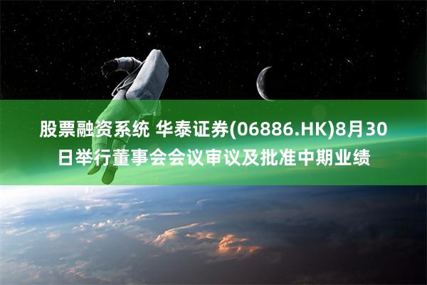 股票融资系统 华泰证券(06886.HK)8月30日举行董事会会议审议及批准中期业绩