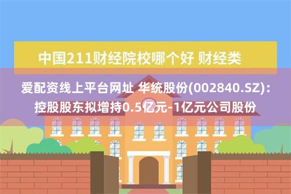 爱配资线上平台网址 华统股份(002840.SZ)：控股股东拟增持0.5亿元-1亿元公司股份