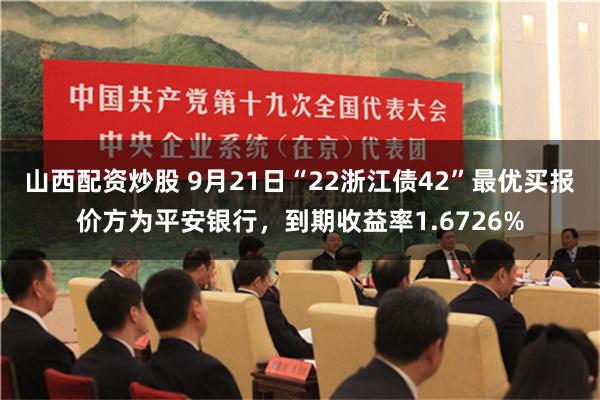 山西配资炒股 9月21日“22浙江债42”最优买报价方为平安银行，到期收益率1.6726%