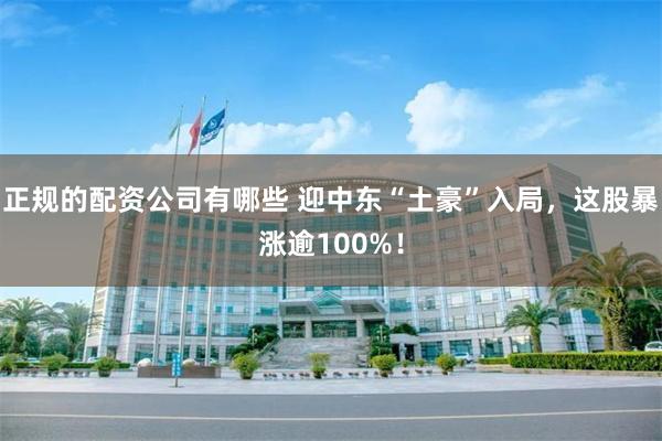 正规的配资公司有哪些 迎中东“土豪”入局，这股暴涨逾100%！