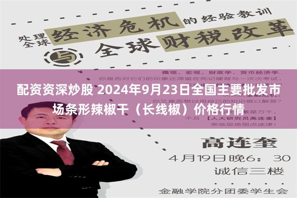 配资资深炒股 2024年9月23日全国主要批发市场条形辣椒干（长线椒）价格行情