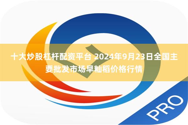 十大炒股杠杆配资平台 2024年9月23日全国主要批发市场早籼稻价格行情