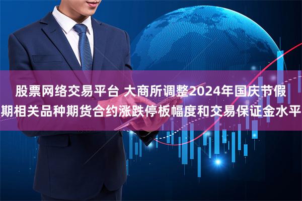 股票网络交易平台 大商所调整2024年国庆节假期相关品种期货合约涨跌停板幅度和交易保证金水平