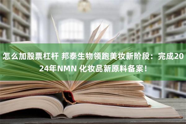 怎么加股票杠杆 邦泰生物领跑美妆新阶段：完成2024年NMN 化妆品新原料备案！