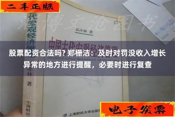 股票配资合法吗? 郑栅洁：及时对罚没收入增长异常的地方进行提醒，必要时进行复查