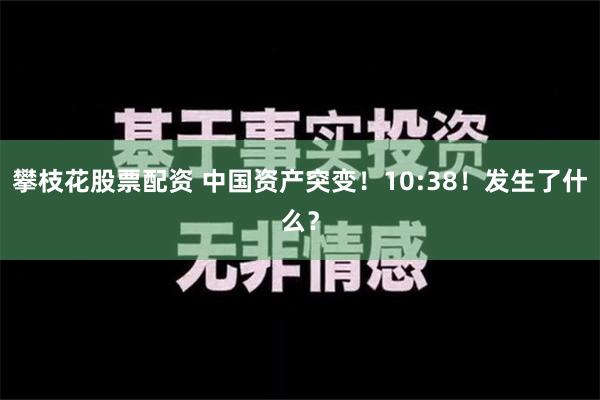 攀枝花股票配资 中国资产突变！10:38！发生了什么？