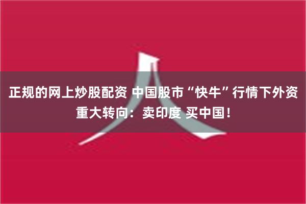 正规的网上炒股配资 中国股市“快牛”行情下外资重大转向：卖印度 买中国！