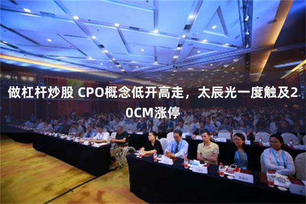 做杠杆炒股 CPO概念低开高走，太辰光一度触及20CM涨停