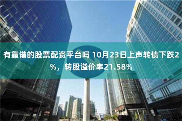 有靠谱的股票配资平台吗 10月23日上声转债下跌2%，转股溢价率21.58%