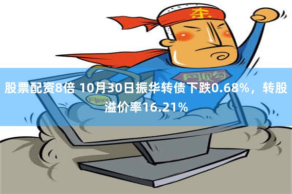 股票配资8倍 10月30日振华转债下跌0.68%，转股溢价率16.21%